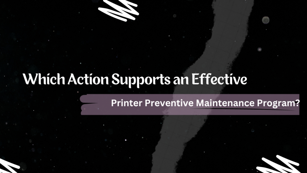 Which Action Supports an Effective Printer Preventive Maintenance Program?